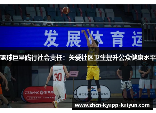 篮球巨星践行社会责任：关爱社区卫生提升公众健康水平