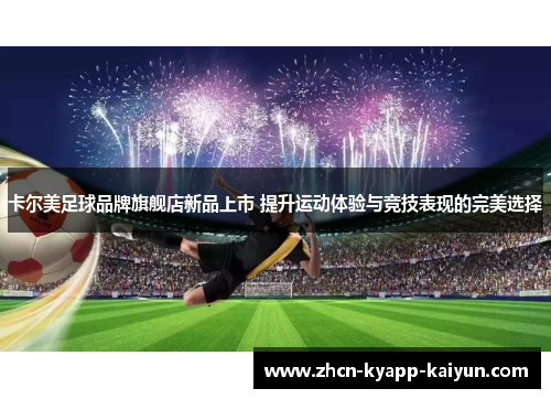 卡尔美足球品牌旗舰店新品上市 提升运动体验与竞技表现的完美选择