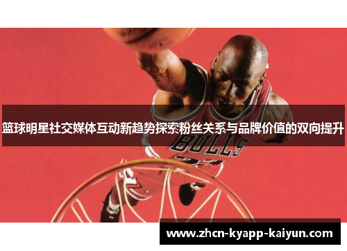 篮球明星社交媒体互动新趋势探索粉丝关系与品牌价值的双向提升
