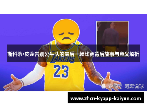 斯科蒂·皮蓬告别公牛队的最后一场比赛背后故事与意义解析