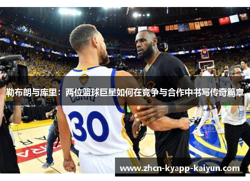 勒布朗与库里：两位篮球巨星如何在竞争与合作中书写传奇篇章