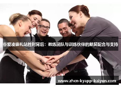 谷爱凌崇礼站胜利背后：教练团队与训练伙伴的默契配合与支持