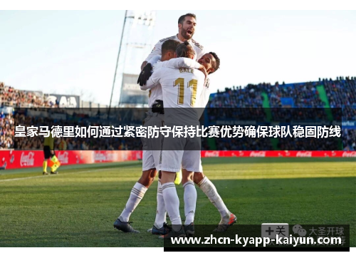 皇家马德里如何通过紧密防守保持比赛优势确保球队稳固防线