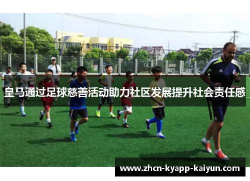 皇马通过足球慈善活动助力社区发展提升社会责任感