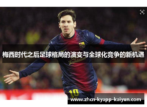 梅西时代之后足球格局的演变与全球化竞争的新机遇