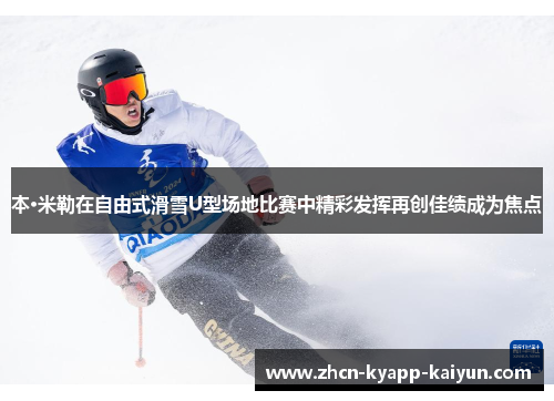 本·米勒在自由式滑雪U型场地比赛中精彩发挥再创佳绩成为焦点