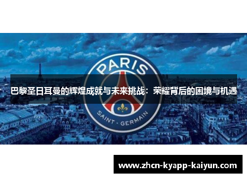 巴黎圣日耳曼的辉煌成就与未来挑战：荣耀背后的困境与机遇