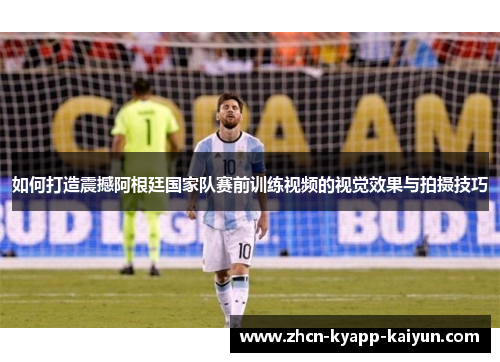 如何打造震撼阿根廷国家队赛前训练视频的视觉效果与拍摄技巧