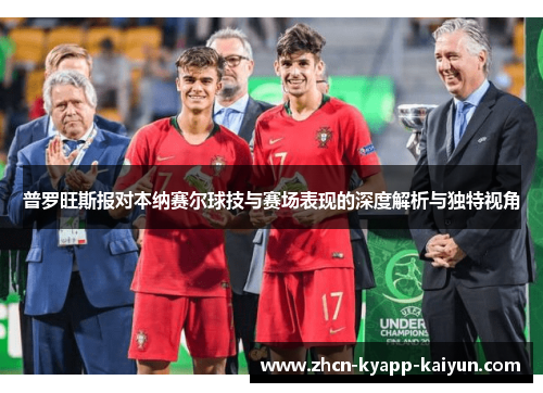 普罗旺斯报对本纳赛尔球技与赛场表现的深度解析与独特视角