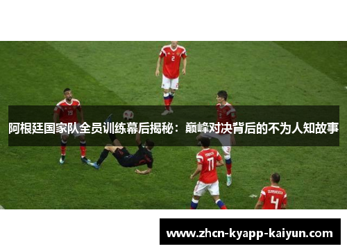 阿根廷国家队全员训练幕后揭秘：巅峰对决背后的不为人知故事
