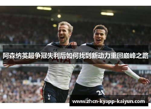 阿森纳英超争冠失利后如何找到新动力重回巅峰之路
