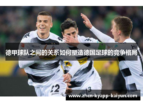 德甲球队之间的关系如何塑造德国足球的竞争格局