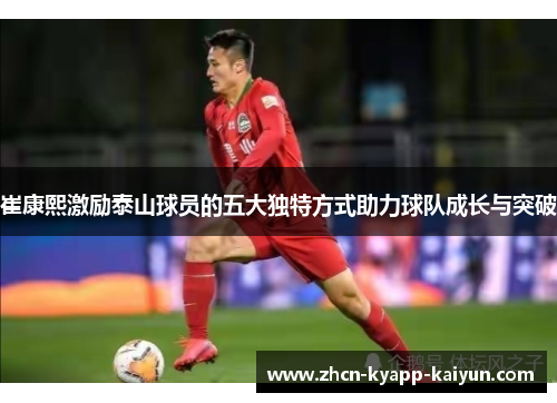 崔康熙激励泰山球员的五大独特方式助力球队成长与突破