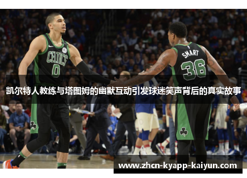 凯尔特人教练与塔图姆的幽默互动引发球迷笑声背后的真实故事