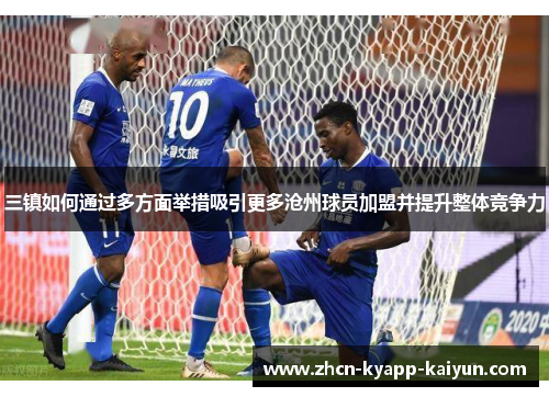 三镇如何通过多方面举措吸引更多沧州球员加盟并提升整体竞争力
