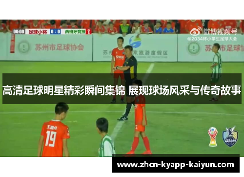 高清足球明星精彩瞬间集锦 展现球场风采与传奇故事