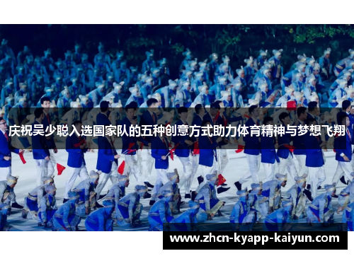 庆祝吴少聪入选国家队的五种创意方式助力体育精神与梦想飞翔