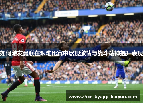 如何激发曼联在艰难比赛中展现激情与战斗精神提升表现