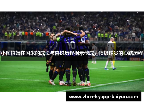 小图拉姆在国米的成长与喜悦历程揭示他成为顶级球员的心路历程