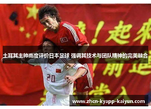 土耳其主帅高度评价日本足球 强调其技术与团队精神的完美融合