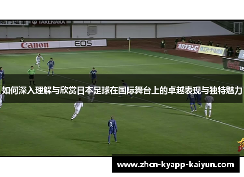 如何深入理解与欣赏日本足球在国际舞台上的卓越表现与独特魅力
