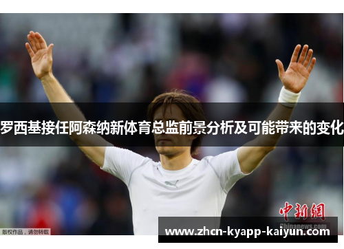 罗西基接任阿森纳新体育总监前景分析及可能带来的变化