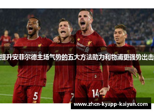 提升安菲尔德主场气势的五大方法助力利物浦更强势出击