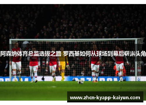 阿森纳体育总监选拔之路 罗西基如何从球场到幕后崭露头角