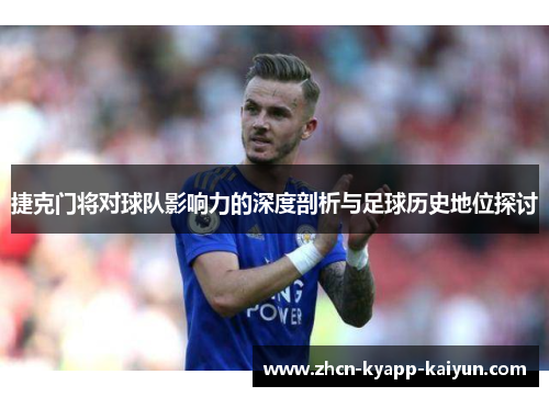 捷克门将对球队影响力的深度剖析与足球历史地位探讨