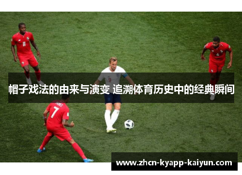帽子戏法的由来与演变 追溯体育历史中的经典瞬间