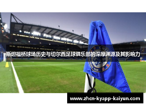 斯坦福桥球场历史与切尔西足球俱乐部的深厚渊源及其影响力