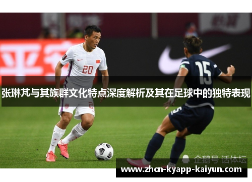 张琳芃与其族群文化特点深度解析及其在足球中的独特表现