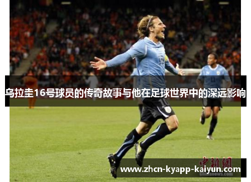 乌拉圭16号球员的传奇故事与他在足球世界中的深远影响