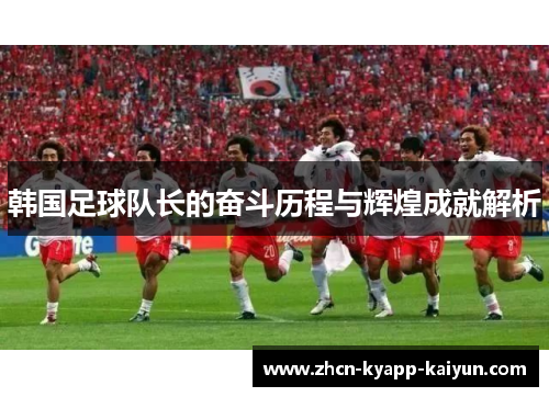 韩国足球队长的奋斗历程与辉煌成就解析
