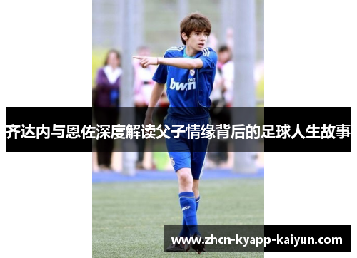 齐达内与恩佐深度解读父子情缘背后的足球人生故事