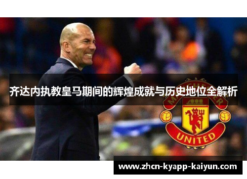 齐达内执教皇马期间的辉煌成就与历史地位全解析