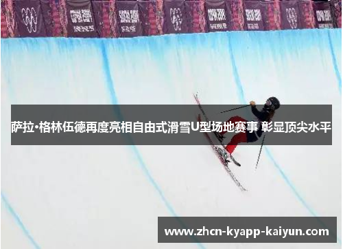 萨拉·格林伍德再度亮相自由式滑雪U型场地赛事 彰显顶尖水平