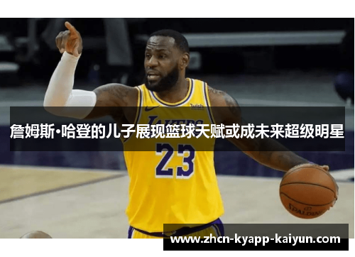 詹姆斯·哈登的儿子展现篮球天赋或成未来超级明星 詹姆斯·哈登的儿子展现篮球天赋或成未来超级明星