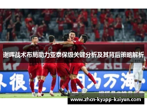 谢晖战术布局助力亚泰保级关键分析及其背后策略解析 谢晖战术布局助力亚泰保级关键分析及其背后策略解析