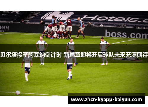 贝尔塔接掌阿森纳倒计时 新篇章即将开启球队未来充满期待 贝尔塔接掌阿森纳倒计时 新篇章即将开启球队未来充满期待