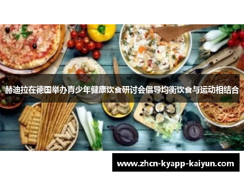 赫迪拉在德国举办青少年健康饮食研讨会倡导均衡饮食与运动相结合 赫迪拉在德国举办青少年健康饮食研讨会倡导均衡饮食与运动相结合