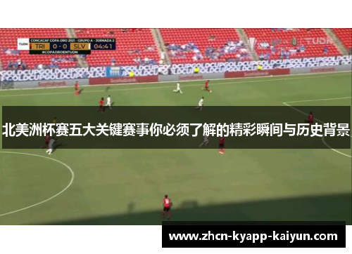 北美洲杯赛五大关键赛事你必须了解的精彩瞬间与历史背景 北美洲杯赛五大关键赛事你必须了解的精彩瞬间与历史背景