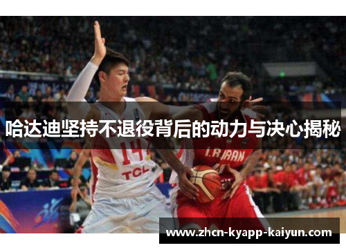 哈达迪坚持不退役背后的动力与决心揭秘