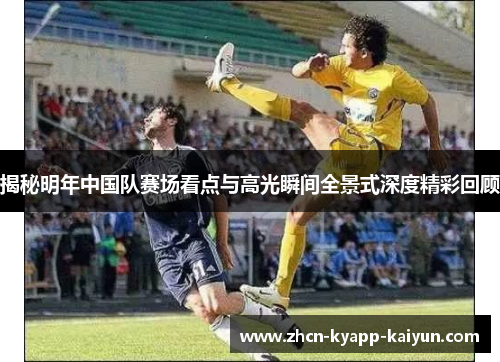揭秘明年中国队赛场看点与高光瞬间全景式深度精彩回顾