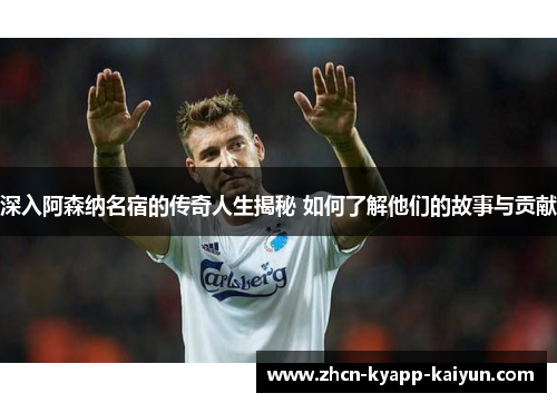 深入阿森纳名宿的传奇人生揭秘 如何了解他们的故事与贡献
