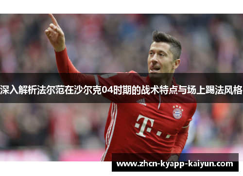 深入解析法尔范在沙尔克04时期的战术特点与场上踢法风格 深入解析法尔范在沙尔克04时期的战术特点与场上踢法风格