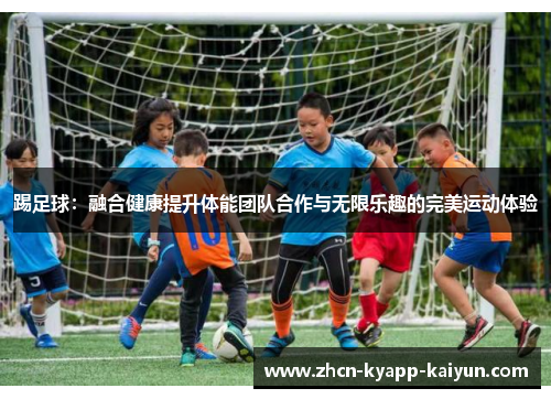 踢足球:融合健康提升体能团队合作与无限乐趣的完美运动体验 踢足球:融合健康提升体能团队合作与无限乐趣的完美运动体验