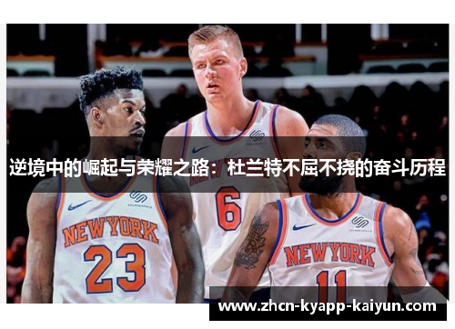 逆境中的崛起与荣耀之路:杜兰特不屈不挠的奋斗历程 逆境中的崛起与荣耀之路:杜兰特不屈不挠的奋斗历程